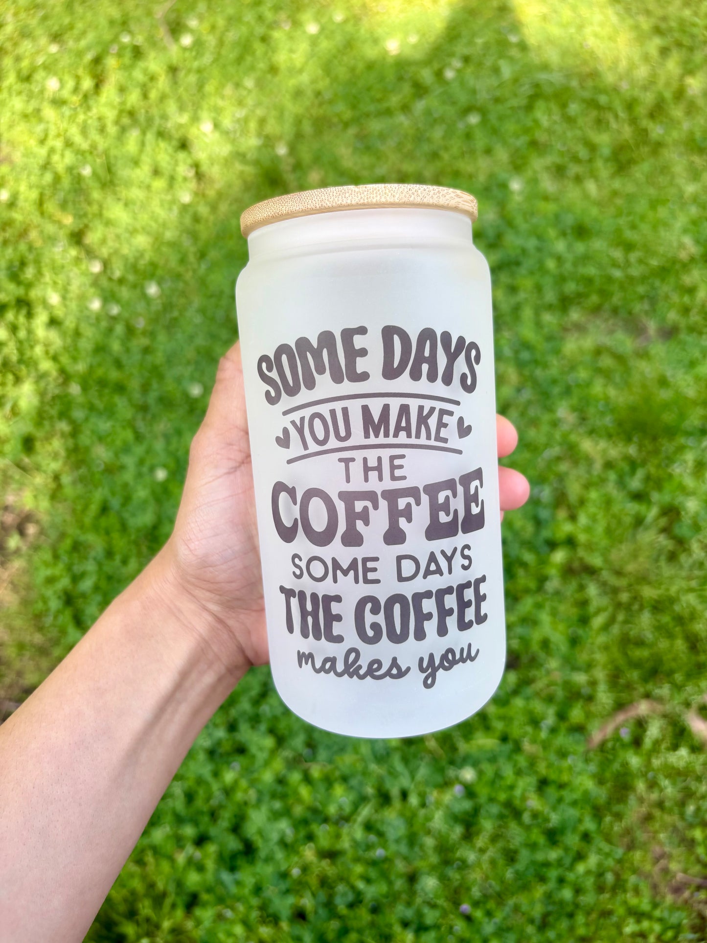 Some Days You Make the Coffee, Some Days the Coffee Makes You 16oz Glass Cup