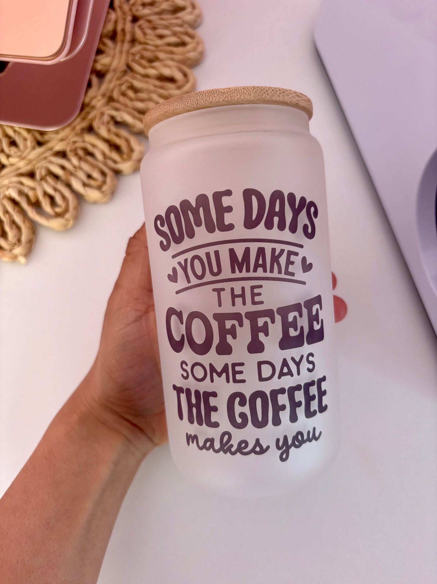 Some Days You Make the Coffee, Some Days the Coffee Makes You 16oz Glass Cup